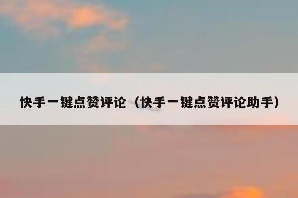 快手一键点赞评论(快手一键点赞评论助手) 第1张 快手一键点赞评论(快手一键点赞评论助手) 第1张