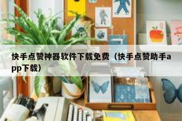 快手点赞神器软件下载免费（快手点赞助手app下载） 第1张
