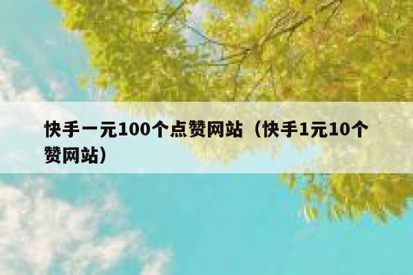快手一元100个点赞网站（快手1元10个赞网站） 第1张