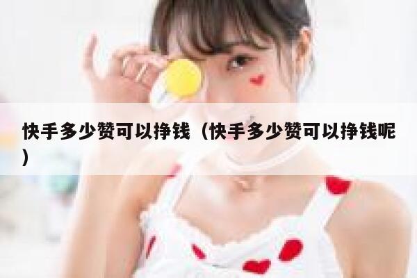 快手多少赞可以挣钱（快手多少赞可以挣钱呢） 第1张