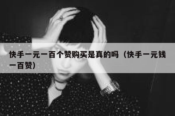 快手一元一百个赞购买是真的吗（快手一元钱一百赞） 第1张