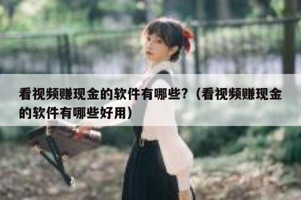 看视频赚现金的软件有哪些?（看视频赚现金的软件有哪些好用） 第1张