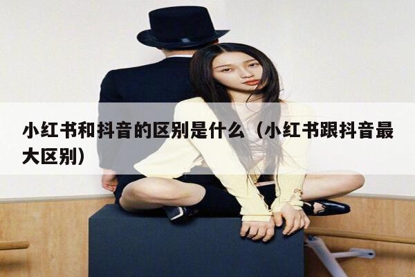小红书和抖音的区别是什么（小红书跟抖音最大区别） 第1张
