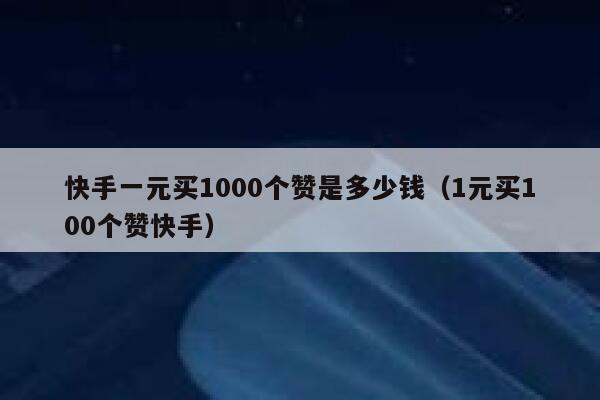 快手一元买1000个赞是多少钱（1元买100个赞快手） 第1张