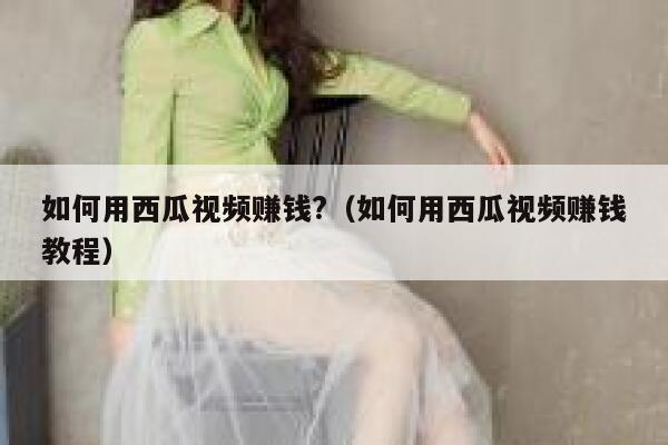 如何用西瓜视频赚钱?（如何用西瓜视频赚钱教程） 第1张