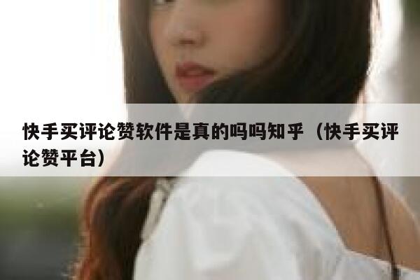 快手买评论赞软件是真的吗吗知乎（快手买评论赞平台） 第1张