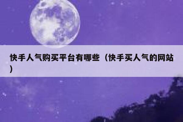 快手人气购买平台有哪些（快手买人气的网站） 第1张