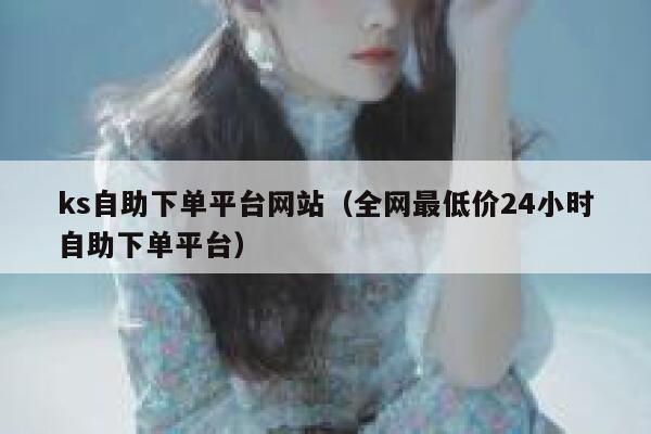 ks自助下单平台网站（全网最低价24小时自助下单平台） 第1张
