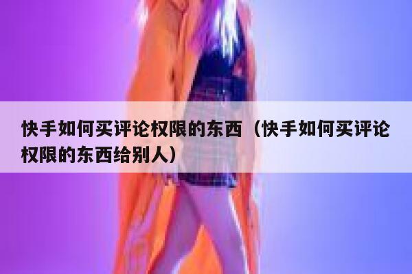 快手如何买评论权限的东西（快手如何买评论权限的东西给别人） 第1张
