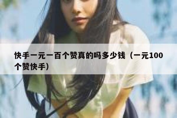 快手一元一百个赞真的吗多少钱（一元100个赞快手） 第1张
