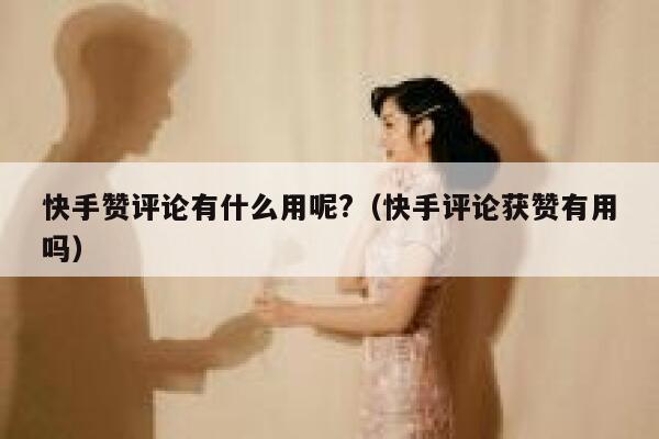 快手赞评论有什么用呢?（快手评论获赞有用吗） 第1张
