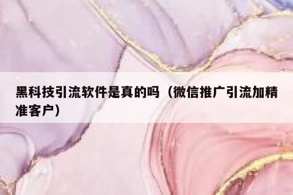 黑科技引流软件是真的吗（微信推广引流加精准客户） 第1张