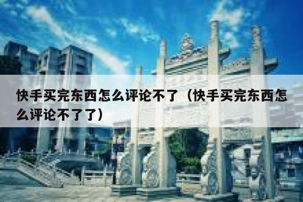 快手买完东西怎么评论不了（快手买完东西怎么评论不了了） 第1张