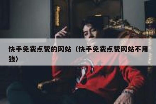 快手免费点赞的网站（快手免费点赞网站不用钱） 第1张
