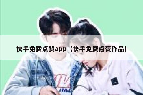快手免费点赞app（快手免费点赞作品） 第1张