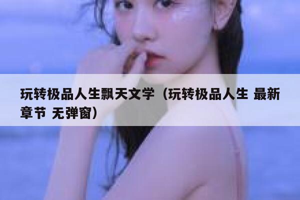 玩转极品人生飘天文学（玩转极品人生 最新章节 无弹窗） 第1张