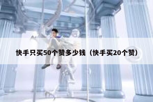 快手只买50个赞多少钱（快手买20个赞） 第1张