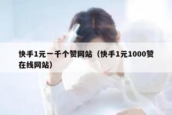 快手1元一千个赞网站(快手1元1000赞在线网站) 第1张 快手1元一千个赞网站(快手1元1000赞在线网站) 第1张