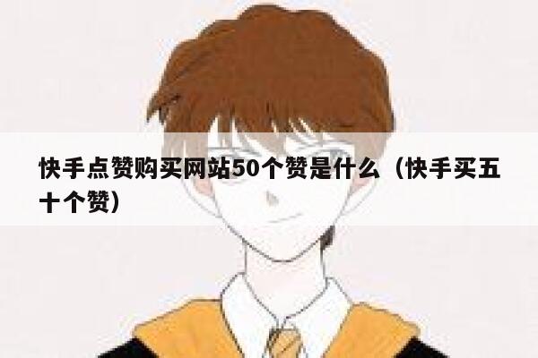快手点赞购买网站50个赞是什么（快手买五十个赞） 第1张