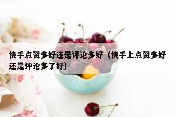 快手点赞多好还是评论多好（快手上点赞多好还是评论多了好） 第1张