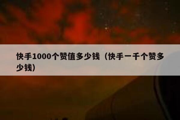 快手1000个赞值多少钱(快手一千个赞多少钱) 第1张 快手1000个赞值多少钱(快手一千个赞多少钱) 第1张