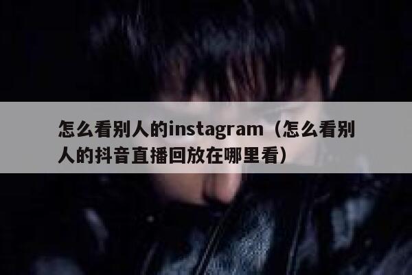 怎么看别人的instagram(怎么看别人的抖音直播回放在哪里看) 第1张 怎么看别人的instagram(怎么看别人的抖音直播回放在哪里看) 第1张