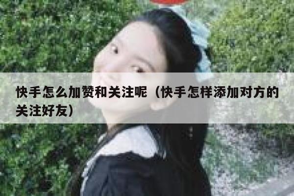 快手怎么加赞和关注呢（快手怎样添加对方的关注好友） 第1张