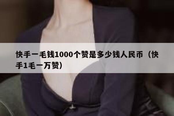 快手一毛钱1000个赞是多少钱人民币（快手1毛一万赞） 第1张