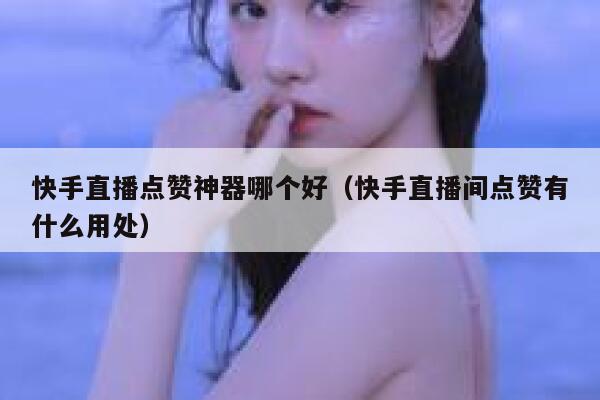 快手直播点赞神器哪个好（快手直播间点赞有什么用处） 第1张