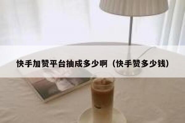快手加赞平台抽成多少啊（快手赞多少钱） 第1张