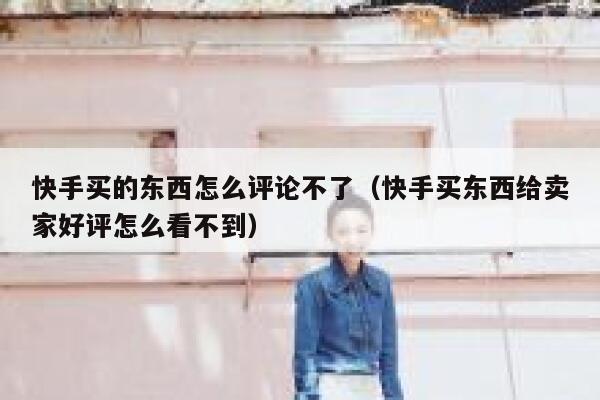 快手买的东西怎么评论不了（快手买东西给卖家好评怎么看不到） 第1张