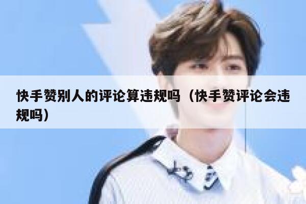 快手赞别人的评论算违规吗（快手赞评论会违规吗） 第1张