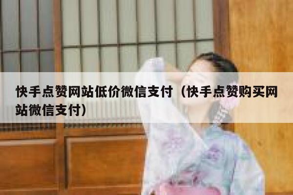 快手点赞网站低价微信支付（快手点赞购买网站微信支付） 第1张