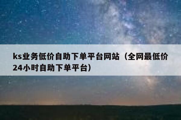 ks业务低价自助下单平台网站(全网最低价24小时自助下单平台) 第1张 ks业务低价自助下单平台网站(全网最低价24小时自助下单平台) 第1张