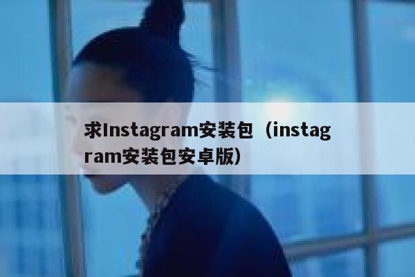 求Instagram安装包（instagram安装包安卓版） 第1张