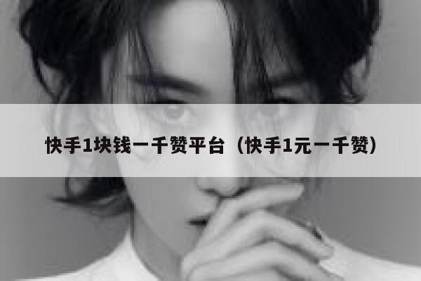 快手1块钱一千赞平台（快手1元一千赞） 第1张