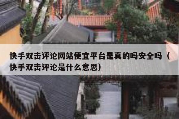 快手双击评论网站便宜平台是真的吗安全吗（快手双击评论是什么意思） 第1张