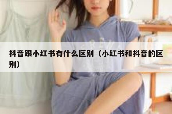 抖音跟小红书有什么区别（小红书和抖音的区别） 第1张