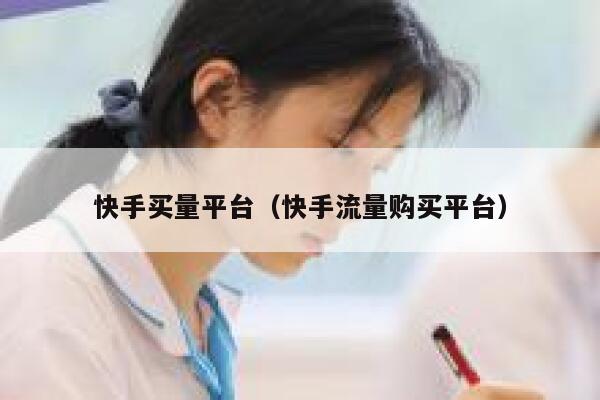 快手买量平台(快手流量购买平台) 第1张 快手买量平台(快手流量购买平台) 第1张