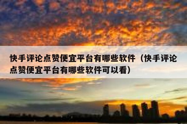 快手评论点赞便宜平台有哪些软件(快手评论点赞便宜平台有哪些软件可以看) 第1张 快手评论点赞便宜平台有哪些软件(快手评论点赞便宜平台有哪些软件可以看) 第1张