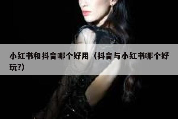 小红书和抖音哪个好用(抖音与小红书哪个好玩?) 第1张 小红书和抖音哪个好用(抖音与小红书哪个好玩?) 第1张