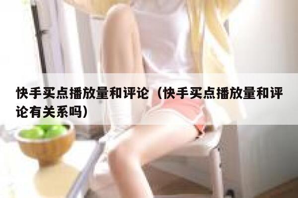 快手买点播放量和评论(快手买点播放量和评论有关系吗) 第1张 快手买点播放量和评论(快手买点播放量和评论有关系吗) 第1张