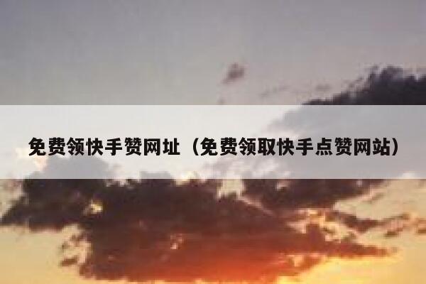 免费领快手赞网址(免费领取快手点赞网站) 第1张 免费领快手赞网址(免费领取快手点赞网站) 第1张