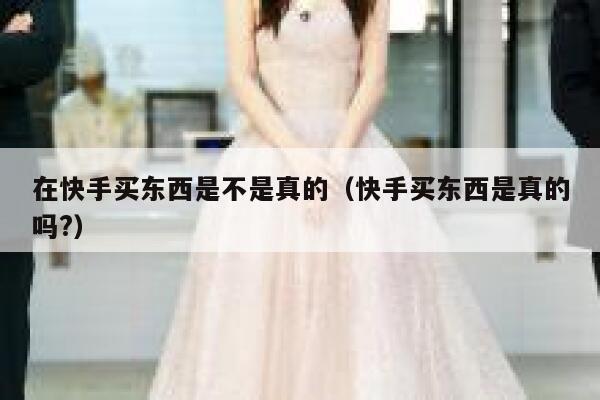 在快手买东西是不是真的(快手买东西是真的吗?) 第1张 在快手买东西是不是真的(快手买东西是真的吗?) 第1张