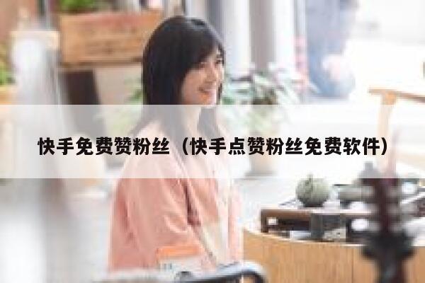 快手免费赞粉丝（快手点赞粉丝免费软件） 第1张