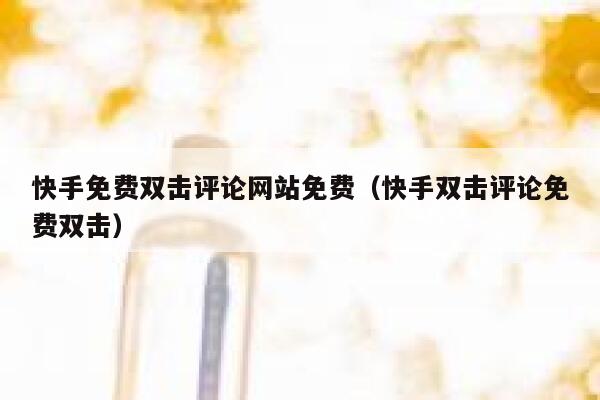 快手免费双击评论网站免费（快手双击评论免费双击） 第1张