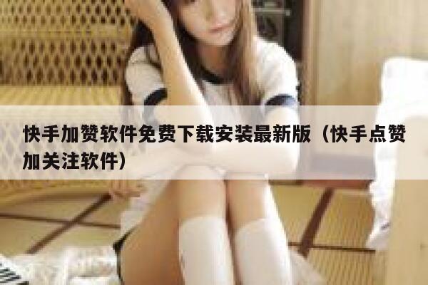 快手加赞软件免费下载安装最新版（快手点赞加关注软件） 第1张