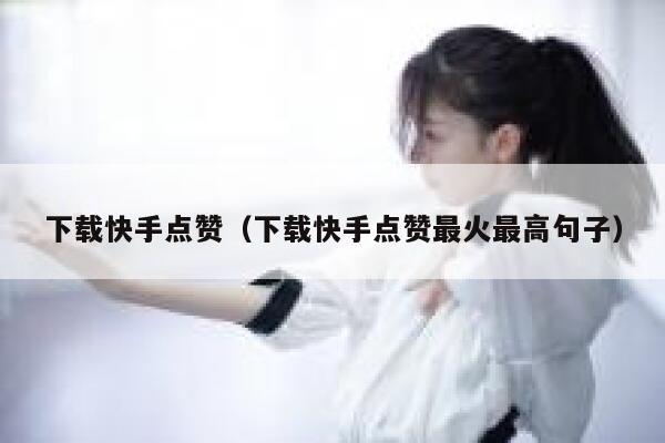 下载快手点赞（下载快手点赞最火最高句子） 第1张