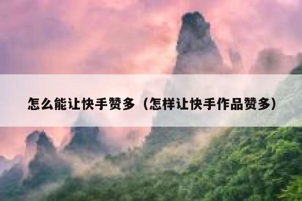 怎么能让快手赞多(怎样让快手作品赞多) 第1张 怎么能让快手赞多(怎样让快手作品赞多) 第1张