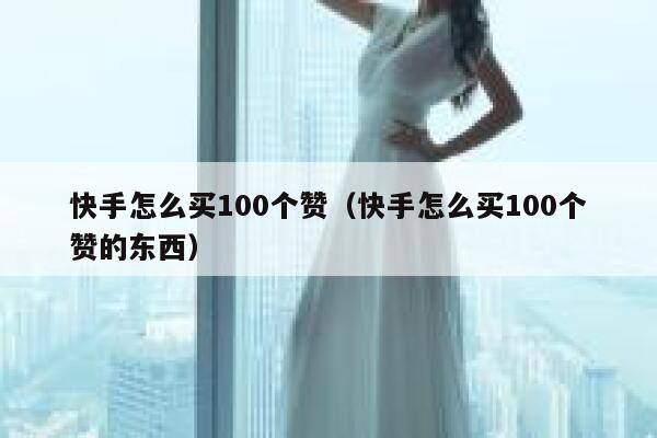 快手怎么买100个赞（快手怎么买100个赞的东西） 第1张